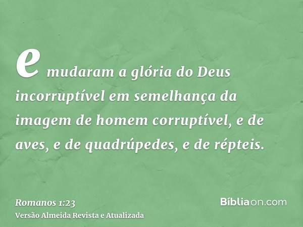 e mudaram a glória do Deus incorruptível em semelhança da imagem de homem corruptível, e de aves, e de quadrúpedes, e de répteis.