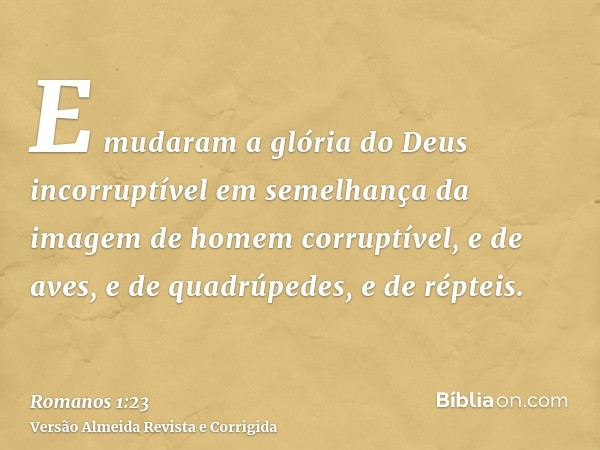 E mudaram a glória do Deus incorruptível em semelhança da imagem de homem corruptível, e de aves, e de quadrúpedes, e de répteis.