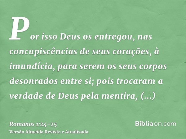 Por isso Deus os entregou, nas concupiscências de seus corações, à imundícia, para serem os seus corpos desonrados entre si;pois trocaram a verdade de Deus pela