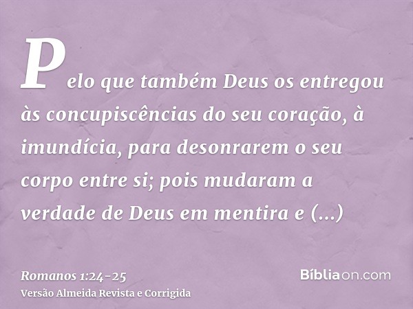 Pelo que também Deus os entregou às concupiscências do seu coração, à imundícia, para desonrarem o seu corpo entre si;pois mudaram a verdade de Deus em mentira 