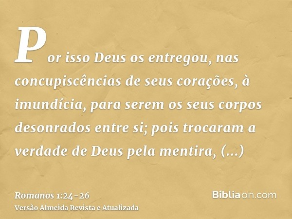 Por isso Deus os entregou, nas concupiscências de seus corações, à imundícia, para serem os seus corpos desonrados entre si;pois trocaram a verdade de Deus pela