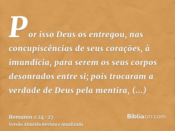 Por isso Deus os entregou, nas concupiscências de seus corações, à imundícia, para serem os seus corpos desonrados entre si;pois trocaram a verdade de Deus pela