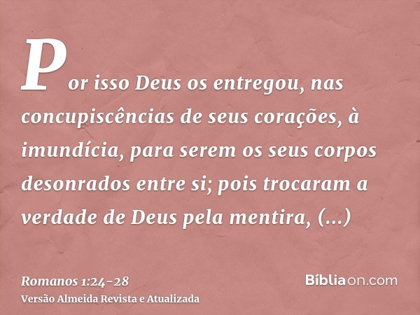 Por isso Deus os entregou, nas concupiscências de seus corações, à imundícia, para serem os seus corpos desonrados entre si;pois trocaram a verdade de Deus pela