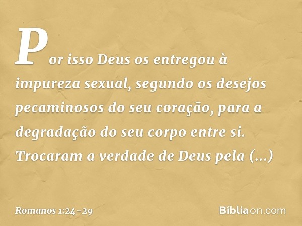 Por isso Deus os entregou à impureza sexual, segundo os desejos pecaminosos do seu coração, para a degradação do seu corpo entre si. Trocaram a verdade de Deus 