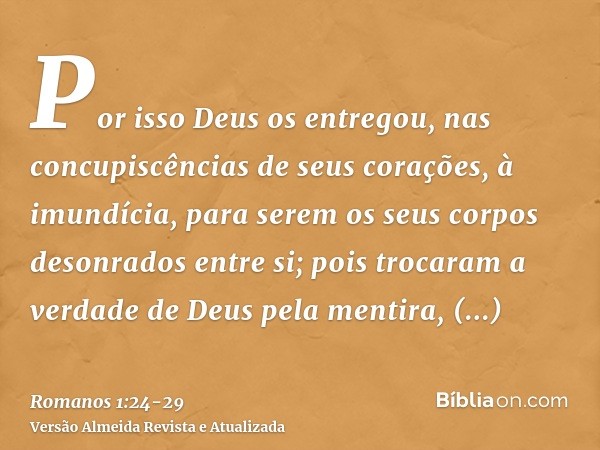 Por isso Deus os entregou, nas concupiscências de seus corações, à imundícia, para serem os seus corpos desonrados entre si;pois trocaram a verdade de Deus pela