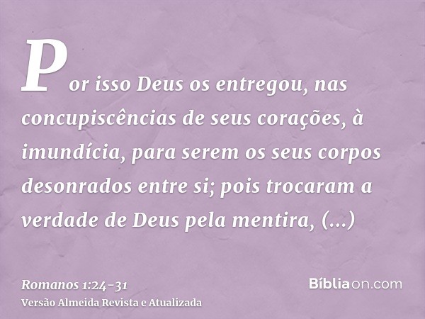 Por isso Deus os entregou, nas concupiscências de seus corações, à imundícia, para serem os seus corpos desonrados entre si;pois trocaram a verdade de Deus pela