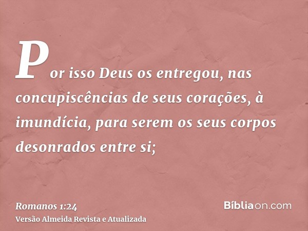 Por isso Deus os entregou, nas concupiscências de seus corações, à imundícia, para serem os seus corpos desonrados entre si;