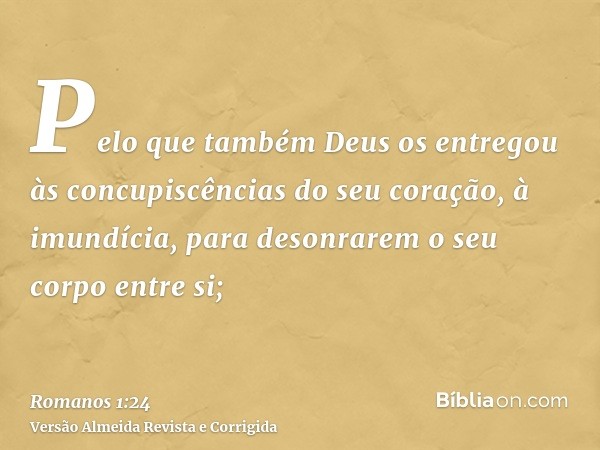 Pelo que também Deus os entregou às concupiscências do seu coração, à imundícia, para desonrarem o seu corpo entre si;