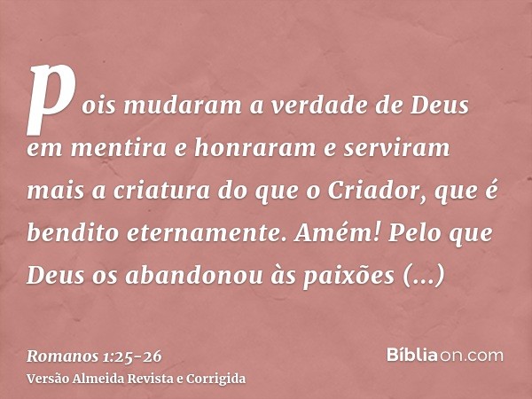 pois mudaram a verdade de Deus em mentira e honraram e serviram mais a criatura do que o Criador, que é bendito eternamente. Amém!Pelo que Deus os abandonou às 