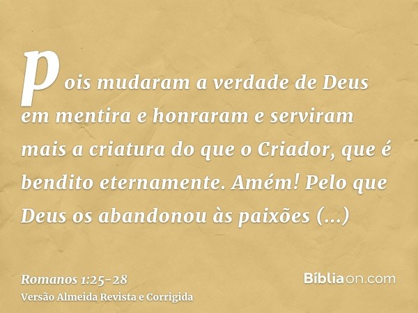 pois mudaram a verdade de Deus em mentira e honraram e serviram mais a criatura do que o Criador, que é bendito eternamente. Amém!Pelo que Deus os abandonou às 