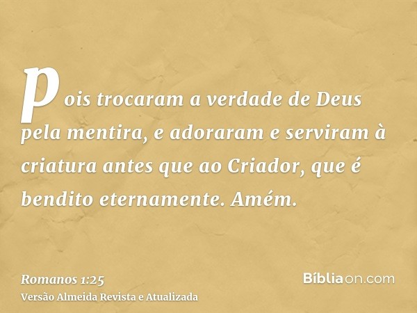 pois trocaram a verdade de Deus pela mentira, e adoraram e serviram à criatura antes que ao Criador, que é bendito eternamente. Amém.