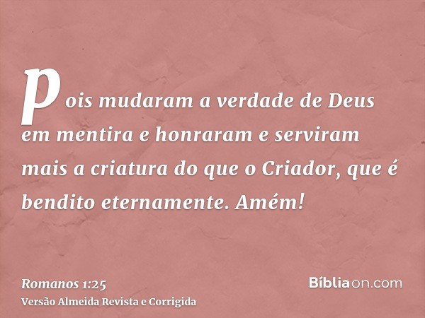 pois mudaram a verdade de Deus em mentira e honraram e serviram mais a criatura do que o Criador, que é bendito eternamente. Amém!