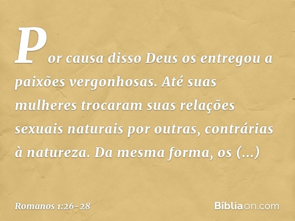 Por causa disso Deus os entregou a paixões vergonhosas. Até suas mulheres trocaram suas relações sexuais naturais por outras, contrárias à natureza. Da mesma fo