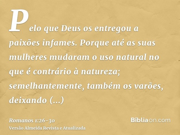 Pelo que Deus os entregou a paixões infames. Porque até as suas mulheres mudaram o uso natural no que é contrário à natureza;semelhantemente, também os varões, 