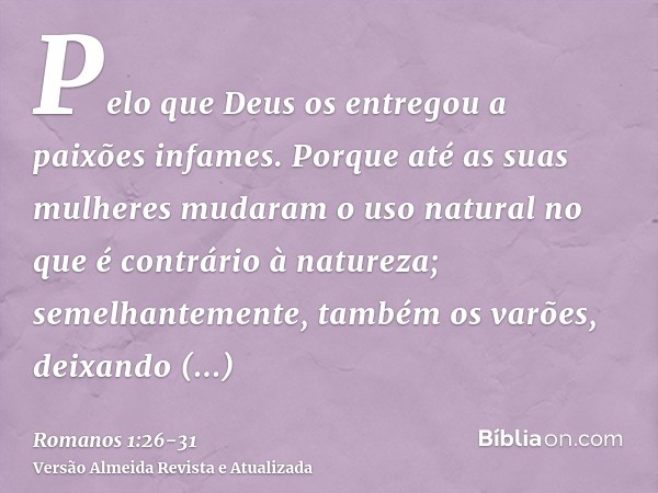 Pelo que Deus os entregou a paixões infames. Porque até as suas mulheres mudaram o uso natural no que é contrário à natureza;semelhantemente, também os varões, 