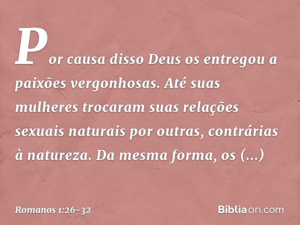 Por causa disso Deus os entregou a paixões vergonhosas. Até suas mulheres trocaram suas relações sexuais naturais por outras, contrárias à natureza. Da mesma fo