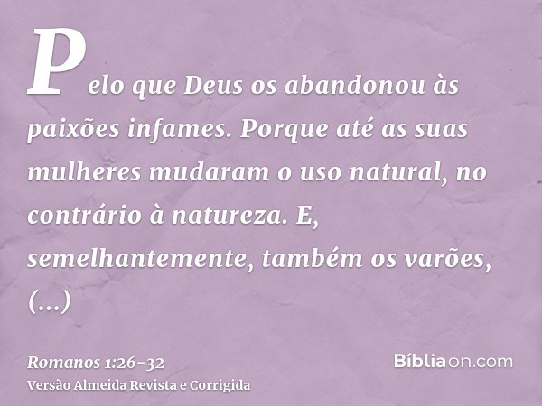 Pelo que Deus os abandonou às paixões infames. Porque até as suas mulheres mudaram o uso natural, no contrário à natureza.E, semelhantemente, também os varões, 