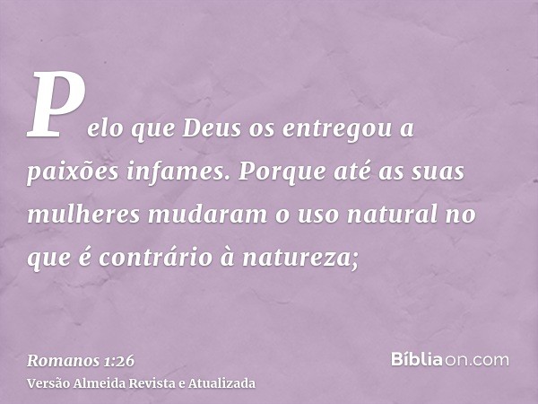 Pelo que Deus os entregou a paixões infames. Porque até as suas mulheres mudaram o uso natural no que é contrário à natureza;