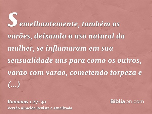 semelhantemente, também os varões, deixando o uso natural da mulher, se inflamaram em sua sensualidade uns para como os outros, varão com varão, cometendo torpe