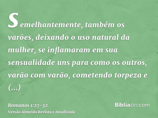 semelhantemente, também os varões, deixando o uso natural da mulher, se inflamaram em sua sensualidade uns para como os outros, varão com varão, cometendo torpe