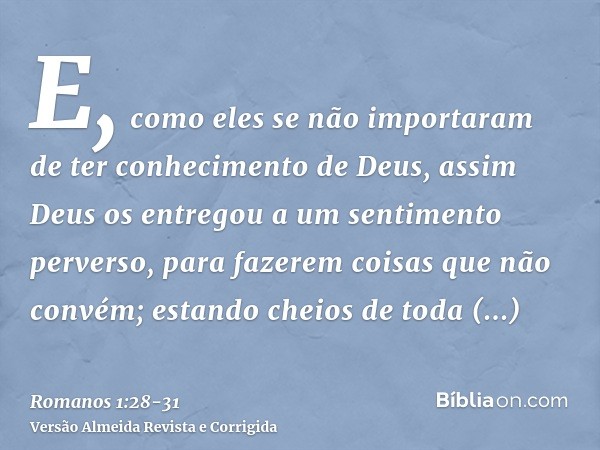 E, como eles se não importaram de ter conhecimento de Deus, assim Deus os entregou a um sentimento perverso, para fazerem coisas que não convém;estando cheios d