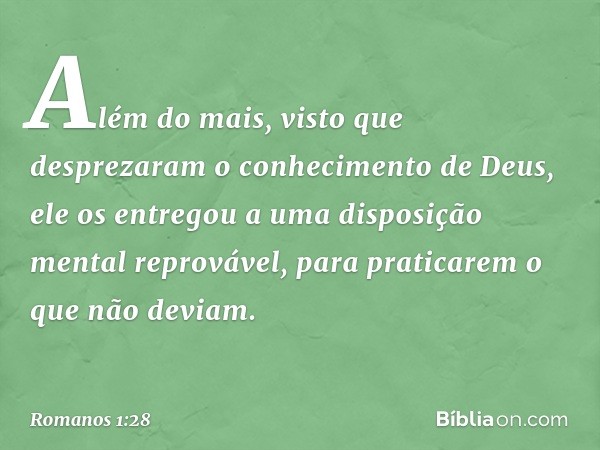 Além do mais, visto que desprezaram o conhecimento de Deus, ele os entregou a uma disposição mental reprovável, para praticarem o que não deviam. -- Romanos 1:2