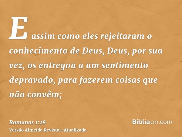 E assim como eles rejeitaram o conhecimento de Deus, Deus, por sua vez, os entregou a um sentimento depravado, para fazerem coisas que não convêm;