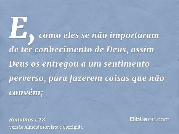 E, como eles se não importaram de ter conhecimento de Deus, assim Deus os entregou a um sentimento perverso, para fazerem coisas que não convém;