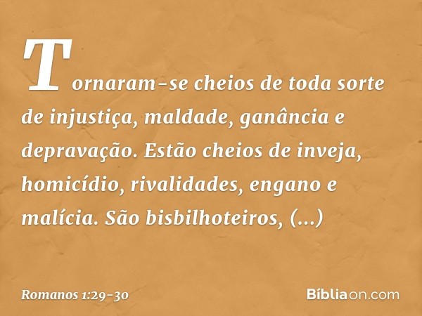 Tornaram-se cheios de toda sorte de injustiça, maldade, ganância e depravação. Estão cheios de inveja, homicídio, rivalidades, engano e malícia. São bisbilhotei