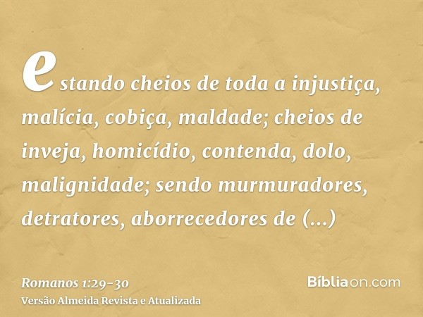 estando cheios de toda a injustiça, malícia, cobiça, maldade; cheios de inveja, homicídio, contenda, dolo, malignidade;sendo murmuradores, detratores, aborreced