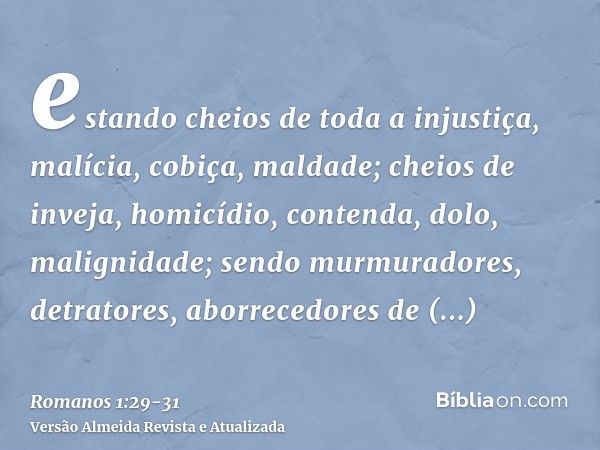 estando cheios de toda a injustiça, malícia, cobiça, maldade; cheios de inveja, homicídio, contenda, dolo, malignidade;sendo murmuradores, detratores, aborreced