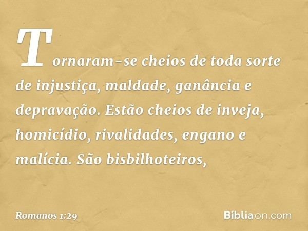 Tornaram-se cheios de toda sorte de injustiça, maldade, ganância e depravação. Estão cheios de inveja, homicídio, rivalidades, engano e malícia. São bisbilhotei