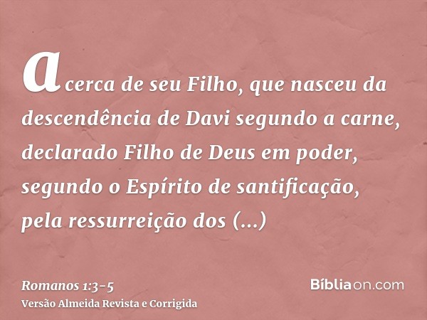 acerca de seu Filho, que nasceu da descendência de Davi segundo a carne,declarado Filho de Deus em poder, segundo o Espírito de santificação, pela ressurreição 