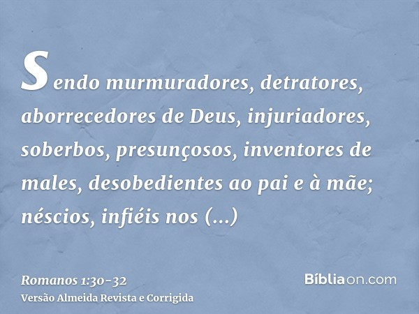 sendo murmuradores, detratores, aborrecedores de Deus, injuriadores, soberbos, presunçosos, inventores de males, desobedientes ao pai e à mãe;néscios, infiéis n