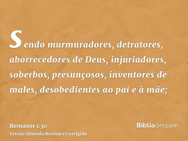 sendo murmuradores, detratores, aborrecedores de Deus, injuriadores, soberbos, presunçosos, inventores de males, desobedientes ao pai e à mãe;