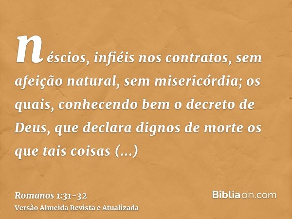 néscios, infiéis nos contratos, sem afeição natural, sem misericórdia;os quais, conhecendo bem o decreto de Deus, que declara dignos de morte os que tais coisas