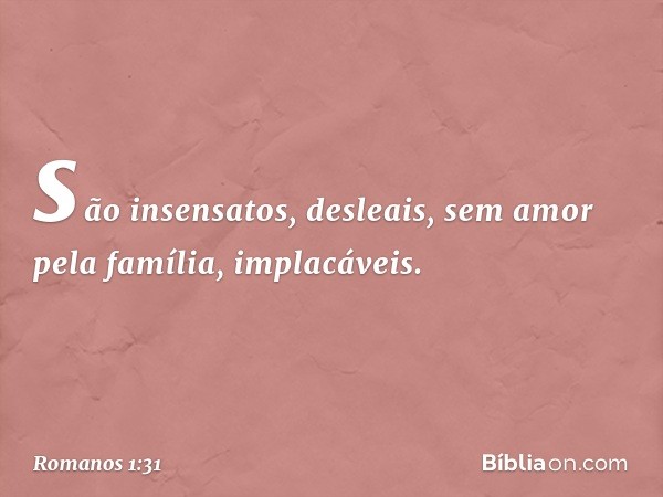 são insensatos, desleais, sem amor pela família, implacáveis. -- Romanos 1:31