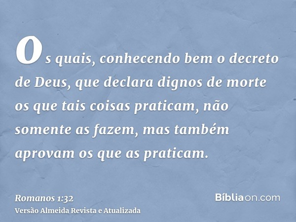 os quais, conhecendo bem o decreto de Deus, que declara dignos de morte os que tais coisas praticam, não somente as fazem, mas também aprovam os que as praticam