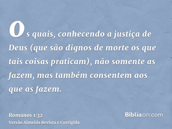 os quais, conhecendo a justiça de Deus (que são dignos de morte os que tais coisas praticam), não somente as fazem, mas também consentem aos que as fazem.