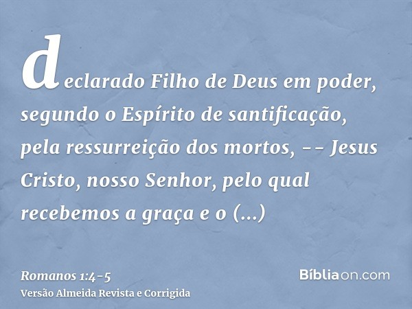 declarado Filho de Deus em poder, segundo o Espírito de santificação, pela ressurreição dos mortos, -- Jesus Cristo, nosso Senhor,pelo qual recebemos a graça e 