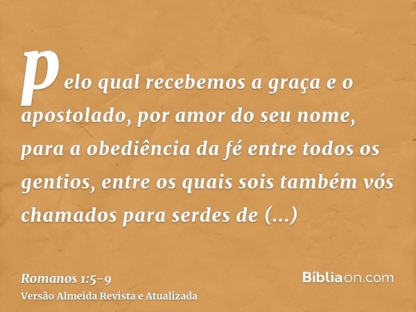 pelo qual recebemos a graça e o apostolado, por amor do seu nome, para a obediência da fé entre todos os gentios,entre os quais sois também vós chamados para se