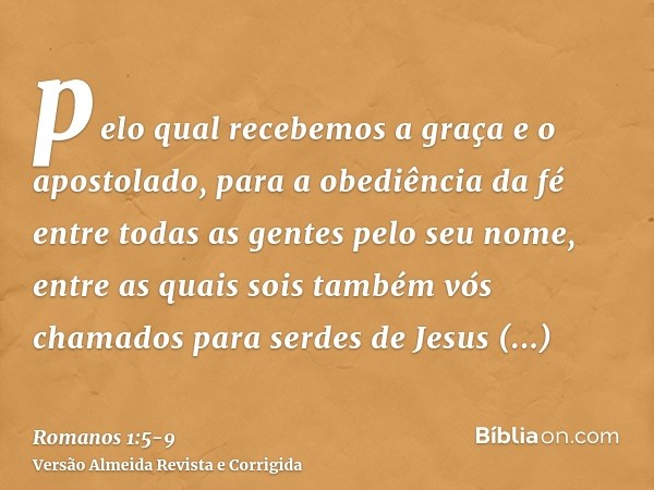 pelo qual recebemos a graça e o apostolado, para a obediência da fé entre todas as gentes pelo seu nome,entre as quais sois também vós chamados para serdes de J