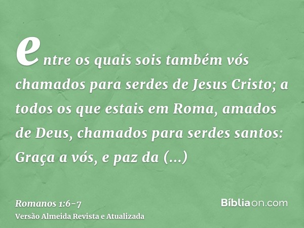 entre os quais sois também vós chamados para serdes de Jesus Cristo;a todos os que estais em Roma, amados de Deus, chamados para serdes santos: Graça a vós, e p