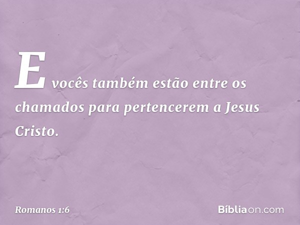 E vocês também estão entre os chamados para pertencerem a Jesus Cristo. -- Romanos 1:6