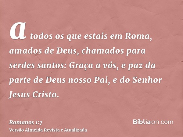 a todos os que estais em Roma, amados de Deus, chamados para serdes santos: Graça a vós, e paz da parte de Deus nosso Pai, e do Senhor Jesus Cristo.