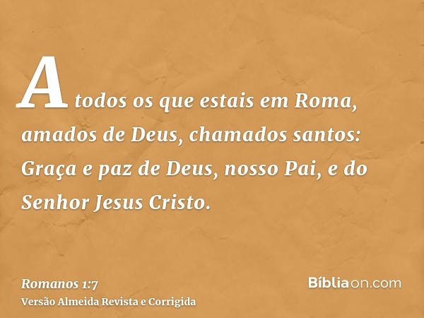 A todos os que estais em Roma, amados de Deus, chamados santos: Graça e paz de Deus, nosso Pai, e do Senhor Jesus Cristo.