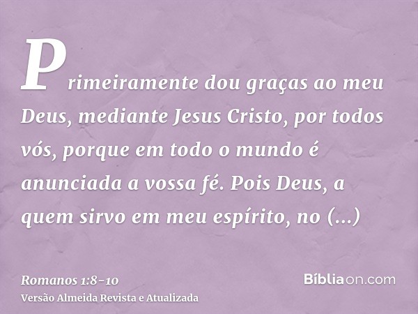 Primeiramente dou graças ao meu Deus, mediante Jesus Cristo, por todos vós, porque em todo o mundo é anunciada a vossa fé.Pois Deus, a quem sirvo em meu espírit