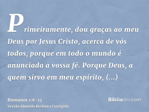 Primeiramente, dou graças ao meu Deus por Jesus Cristo, acerca de vós todos, porque em todo o mundo é anunciada a vossa fé.Porque Deus, a quem sirvo em meu espí