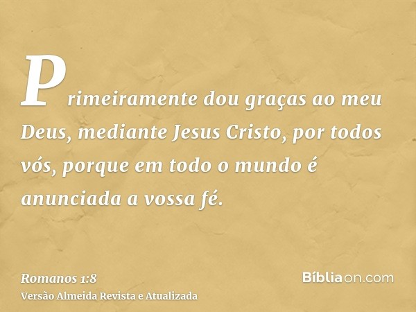 Primeiramente dou graças ao meu Deus, mediante Jesus Cristo, por todos vós, porque em todo o mundo é anunciada a vossa fé.