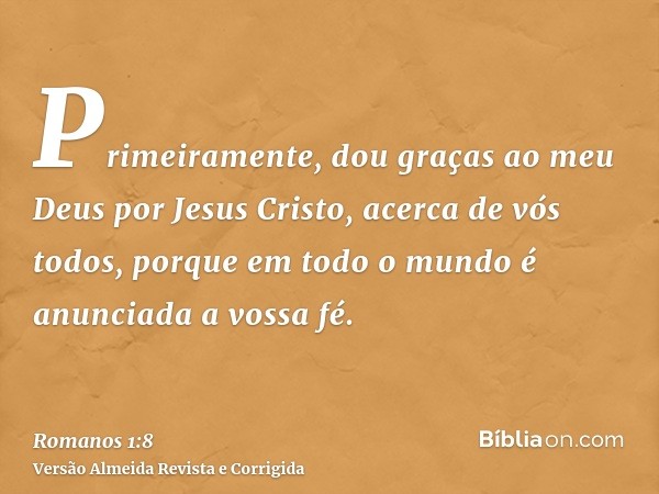 Primeiramente, dou graças ao meu Deus por Jesus Cristo, acerca de vós todos, porque em todo o mundo é anunciada a vossa fé.